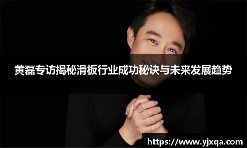 黄磊专访揭秘滑板行业成功秘诀与未来发展趋势