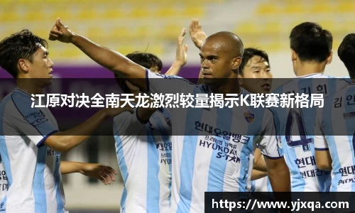 江原对决全南天龙激烈较量揭示K联赛新格局