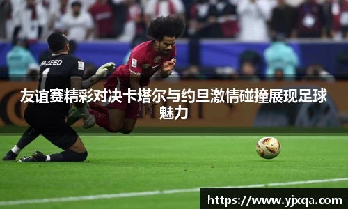 友谊赛精彩对决卡塔尔与约旦激情碰撞展现足球魅力